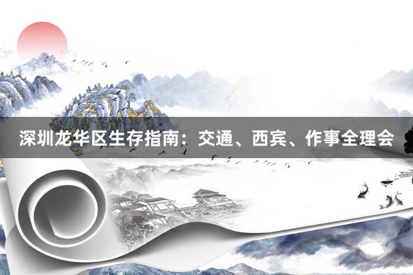 深圳龙华区生存指南：交通、西宾、作事全理会