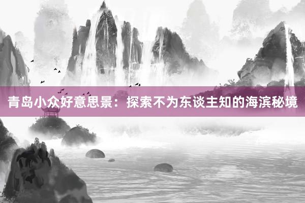 青岛小众好意思景：探索不为东谈主知的海滨秘境