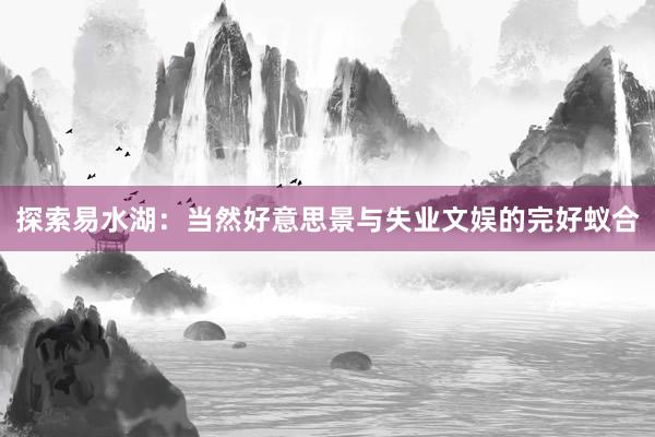 探索易水湖：当然好意思景与失业文娱的完好蚁合