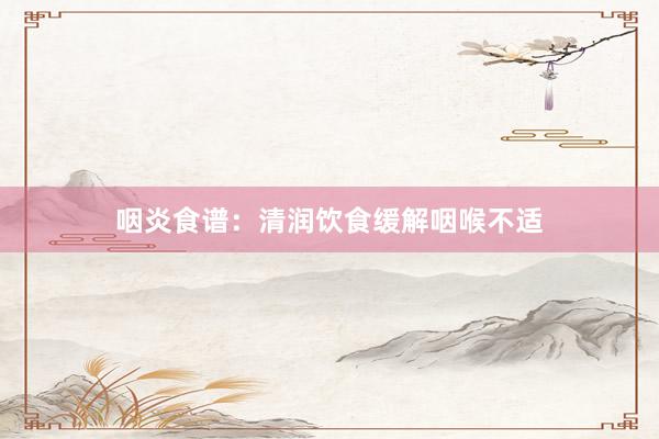 咽炎食谱：清润饮食缓解咽喉不适