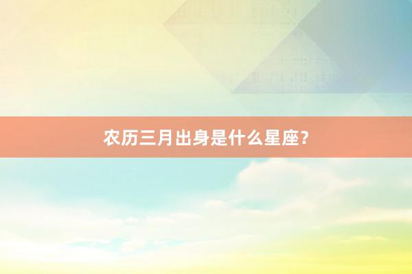 农历三月出身是什么星座？