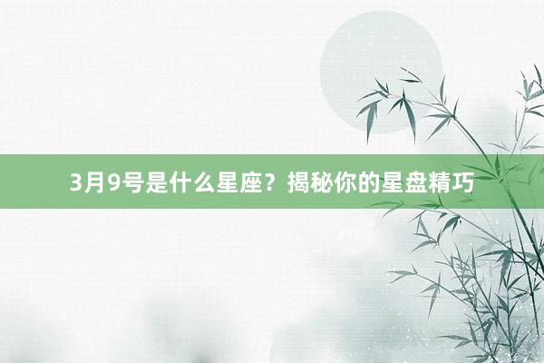 3月9号是什么星座？揭秘你的星盘精巧