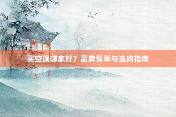 买空调哪家好？品牌保举与选购指南