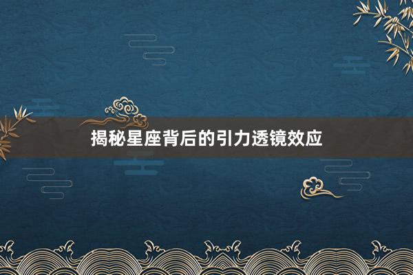 揭秘星座背后的引力透镜效应