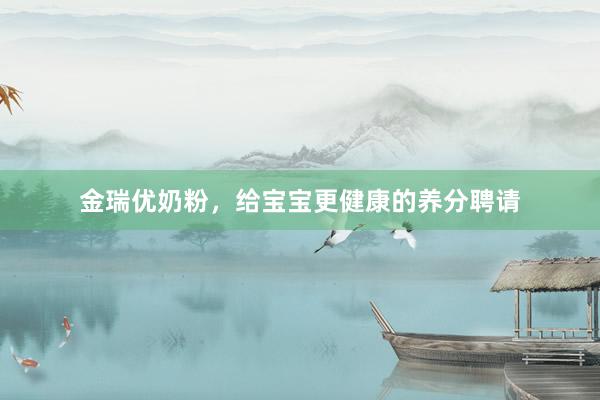 金瑞优奶粉，给宝宝更健康的养分聘请