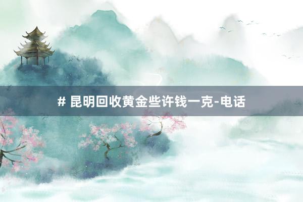 # 昆明回收黄金些许钱一克-电话