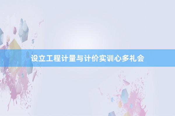 设立工程计量与计价实训心多礼会