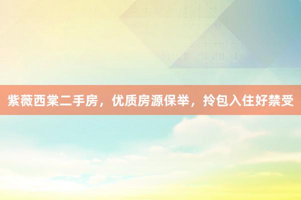 紫薇西棠二手房，优质房源保举，拎包入住好禁受