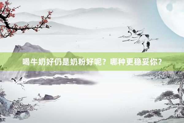 喝牛奶好仍是奶粉好呢？哪种更稳妥你？