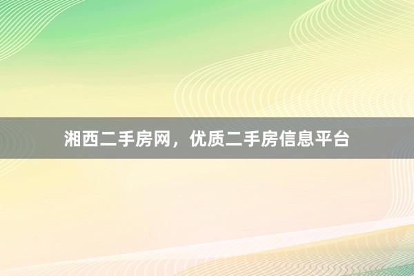 湘西二手房网，优质二手房信息平台