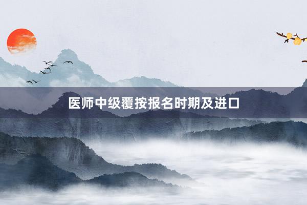 医师中级覆按报名时期及进口