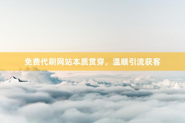 免费代刷网站本质贯穿，温顺引流获客
