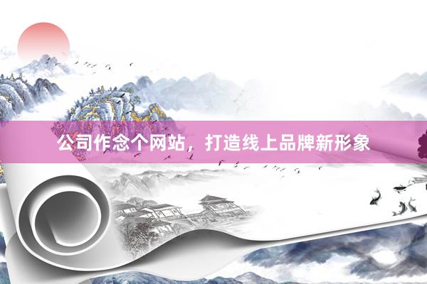 公司作念个网站，打造线上品牌新形象