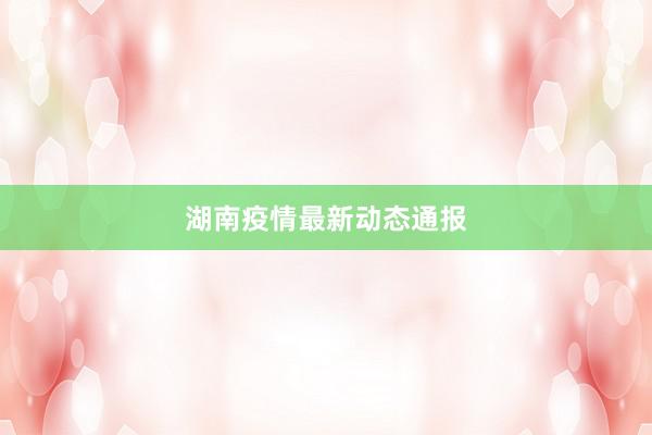 湖南疫情最新动态通报