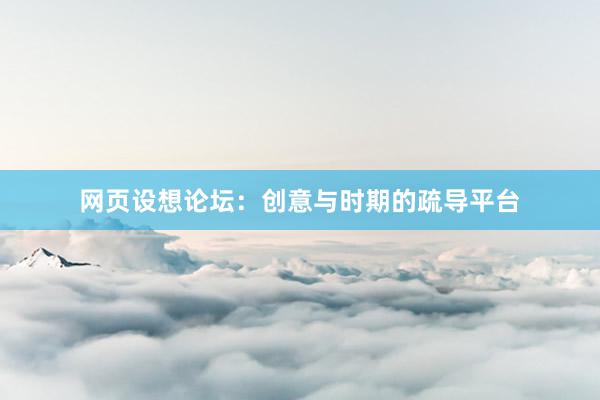 网页设想论坛：创意与时期的疏导平台