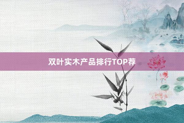 双叶实木产品排行TOP荐