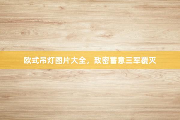 欧式吊灯图片大全，致密蓄意三军覆灭