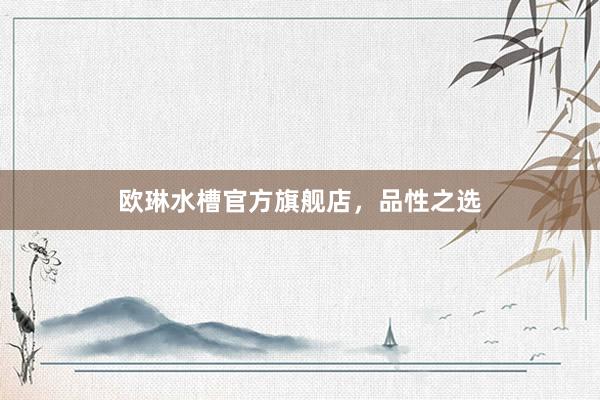 欧琳水槽官方旗舰店，品性之选