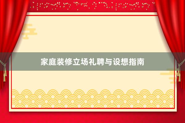 家庭装修立场礼聘与设想指南