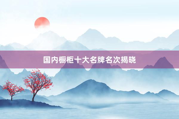 国内橱柜十大名牌名次揭晓